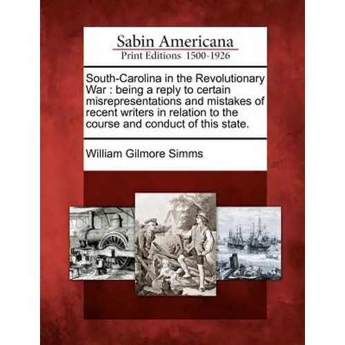 South-Carolina in the Revolutionary War: Being a Reply to Certain Misrepresentations and Mistakes of Recent Writers in Relation to the Course and Cond - Paperback