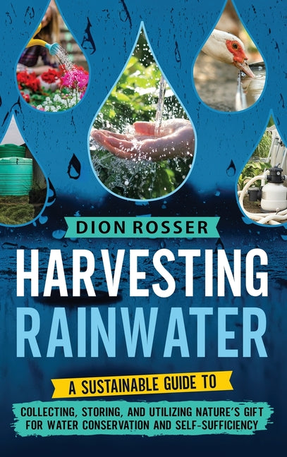 Harvesting Rainwater: A Sustainable Guide to Collecting, Storing, and Utilizing Nature's Gift for Water Conservation and Self-Sufficiency - Hardcover