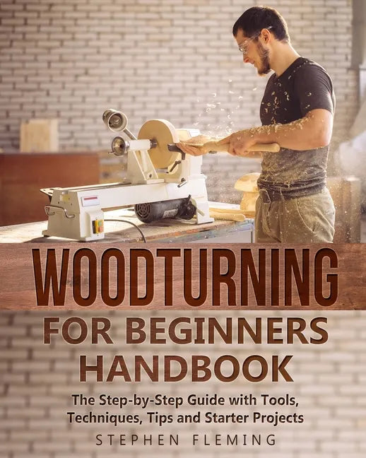 Woodturning for Beginners Handbook: The Step-by-Step Guide with Tools, Techniques, Tips and Starter Projects - Paperback