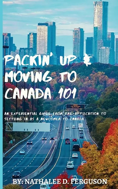 Packin' up and Moving to Canada- 101: An Experiential Guide from Pre-Application to Settling in As a Newcomer to Canada - Paperback