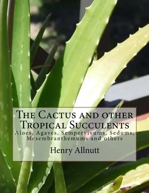 The Cactus and other Tropical Succulents: Aloes, Agaves, Sempervivums, Sedums, Mesembranthemums and others - Paperback