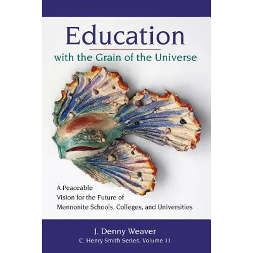 Education with the Grain of the Universe: A Peaceable Vision for the Future of Mennonite Schools, Colleges, and Universities - Paperback