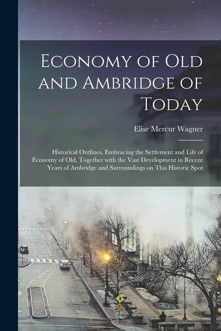 Economy of Old and Ambridge of Today: Historical Outlines, Embracing the Settlement and Life of Economy of Old, Together With the Vast Development in - Paperback