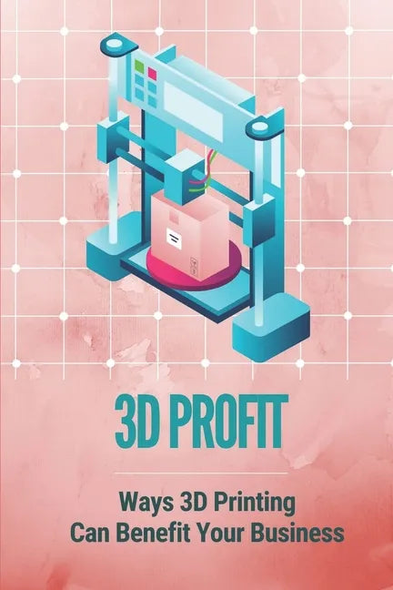 3D Profit: Ways 3D Printing Can Benefit Your Business: How To Make Money With 3D Printing - Paperback