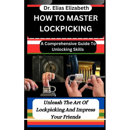 How to Master Lockpicking: A Comprehensive Guide To Unlocking Skills: Unleash The Art Of Lockpicking And Impress Your Friends - Paperback