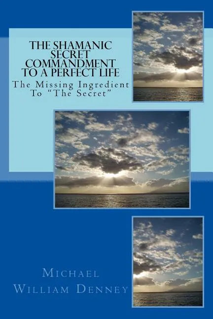 The Shamanic Secret Commandment To A Perfect Life: The Missing Ingredient To 