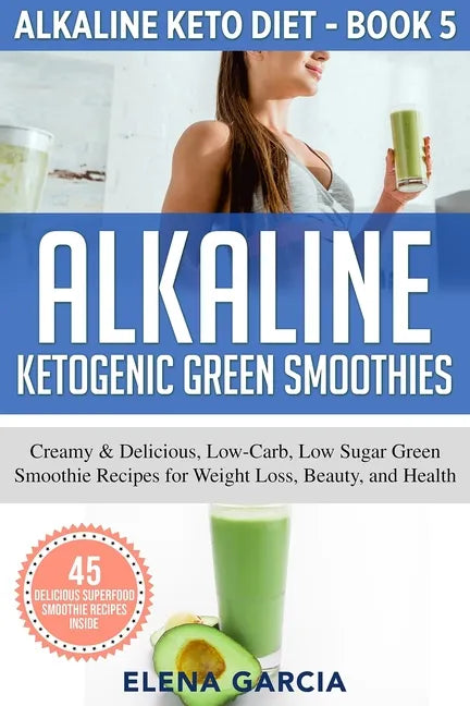 Alkaline Ketogenic Green Smoothies: Creamy & Delicious, Low-Carb, Low Sugar Green Smoothie Recipes for Weight Loss, Beauty and Health - Paperback