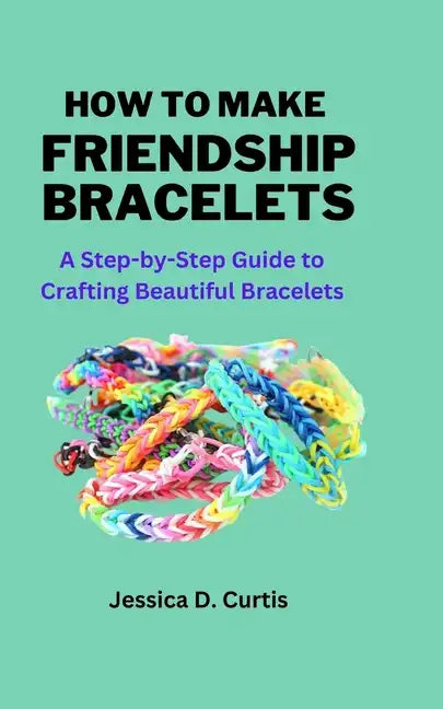 How to Make Friendship Bracelets: A Step-by-Step Guide to Crafting Beautiful Bracelets - Paperback