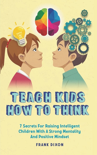 Teach Kids How to Think: 7 Secrets for Raising Intelligent Children With a Strong Mentality and Positive Mindset - Paperback