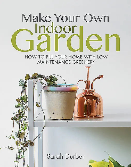 Make Your Own Indoor Garden: How to Fill Your Home with Low Maintenance Greenery - Paperback