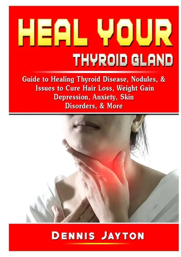 Heal your Thyroid Gland: Guide to Healing Thyroid Disease, Nodules, & Issues to Cure Hair Loss, Weight Gain, Depression, Anxiety, Skin Disorders, & Mo - Paperback