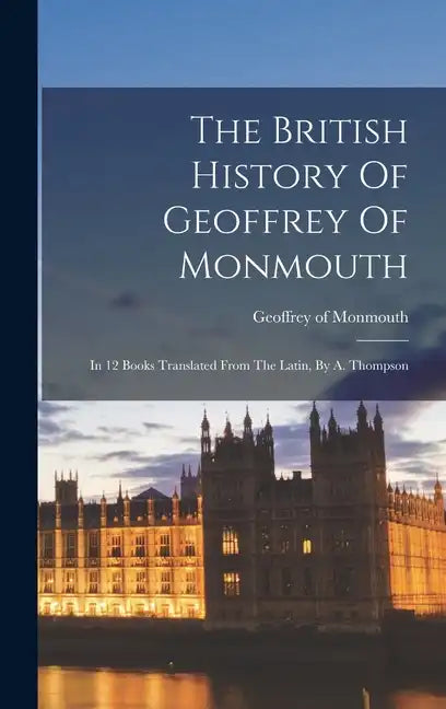 The British History Of Geoffrey Of Monmouth: In 12 Books Translated From The Latin, By A. Thompson - Hardcover