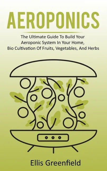Aeroponics: The Ultimate Guide To Build Your Aeroponic System In Your Home, Bio Cultivation Of Fruits, Vegetables, And Herbs - Paperback