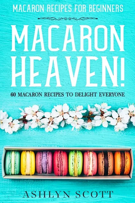 Macarons Recipe For Beginners: MACARON HEAVEN! 60 Macaron Recipes To Delight Everyone - Paperback