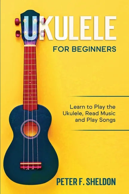 Ukulele for Beginners: Learn to Play the Ukulele, Read Music and Play Songs - Paperback