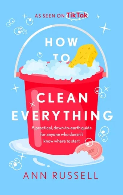 How to Clean Everything: A Practical, Down to Earth Guide for Anyone Who Doesn't Know Where to Start - Hardcover
