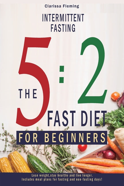 Intermittent Fasting: 5:2 Fast Diet For Beginners (Lose Weight, Stay Health And Live Longer. Includes Meal Plans For Fasting And Non-Fasting Days!) - Paperback