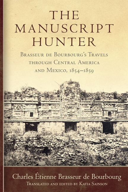 The Manuscript Hunter: Brasseur de Bourbourg's Travels Through Central America and Mexico, 1854-1859 Volume 84 - Paperback