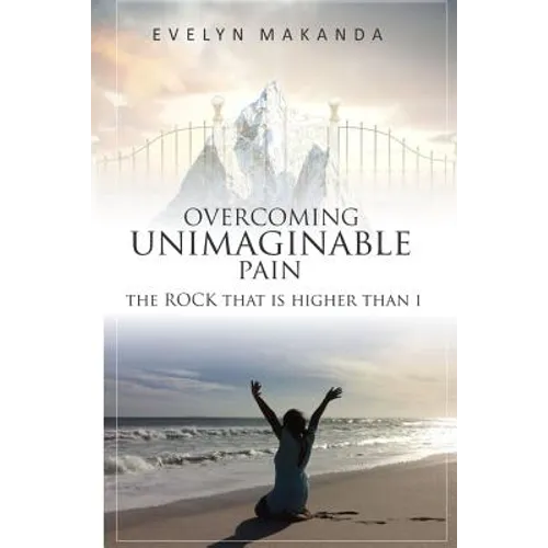 Overcoming Unimaginable Pain The Rock That Is Higher Than I - Paperback