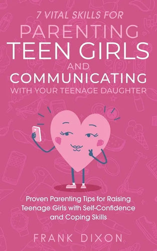 7 Vital Skills for Parenting Teen Girls and Communicating with Your Teenage Daughter: Proven Parenting Tips for Raising Teenage Girls with Self-Confid - Paperback