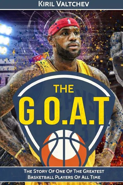 The G.O.A.T: Lebron James: The Story of One of the Greatest Basketball Players of All Time - Paperback