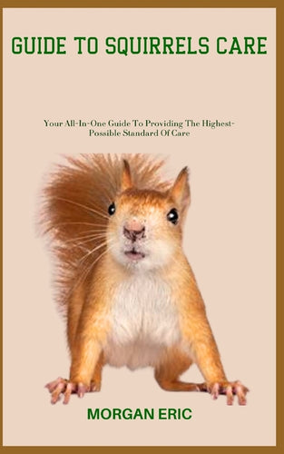 Guide to Squirrels Care: Your All-In-One Guide To Providing The Highest-Possible Standard Of Care - Paperback