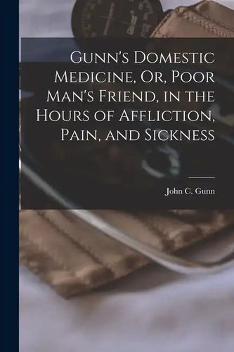 Gunn's Domestic Medicine, Or, Poor Man's Friend, in the Hours of Affliction, Pain, and Sickness - Paperback