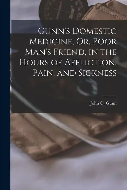 Gunn's Domestic Medicine, Or, Poor Man's Friend, in the Hours of Affliction, Pain, and Sickness - Paperback