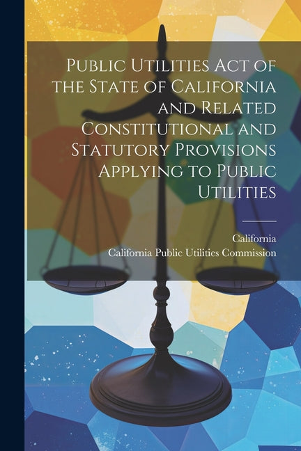 Public Utilities Act of the State of California and Related Constitutional and Statutory Provisions Applying to Public Utilities - Paperback