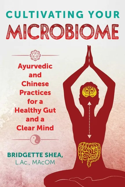 Cultivating Your Microbiome: Ayurvedic and Chinese Practices for a Healthy Gut and a Clear Mind - Paperback