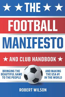 The Football Manifesto and Club Handbook: Bringing the Beautiful Game to the People and Making the USA #1 in the World - Paperback