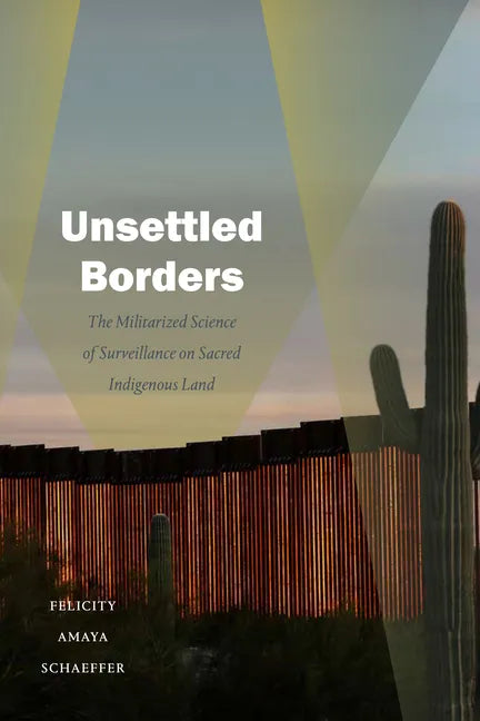 Unsettled Borders: The Militarized Science of Surveillance on Sacred Indigenous Land - Hardcover