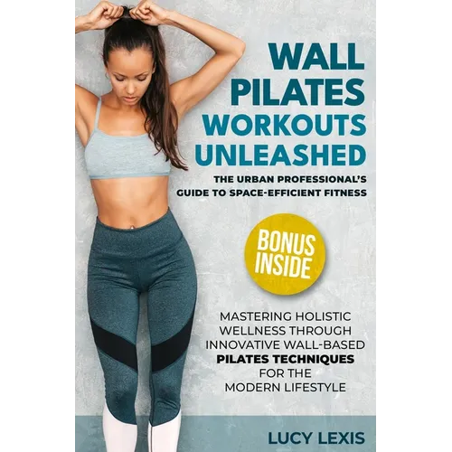 Wall Pilates Workouts Unleashed: The Urban Professional's Guide to Space-Efficient Fitness Mastering Holistic Wellness through Innovative Wall-Based P - Paperback