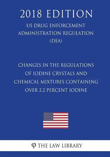 Changes in the Regulations of Iodine Crystals and Chemical Mixtures Containing Over 2.2 Percent Iodine (Us Drug Enforcement Administration Regulation) - Paperback