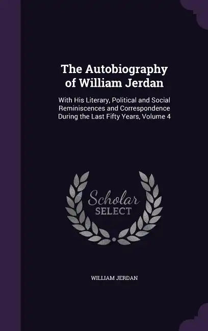 The Autobiography of William Jerdan: With His Literary, Political and Social Reminiscences and Correspondence During the Last Fifty Years, Volume 4 - Hardcover