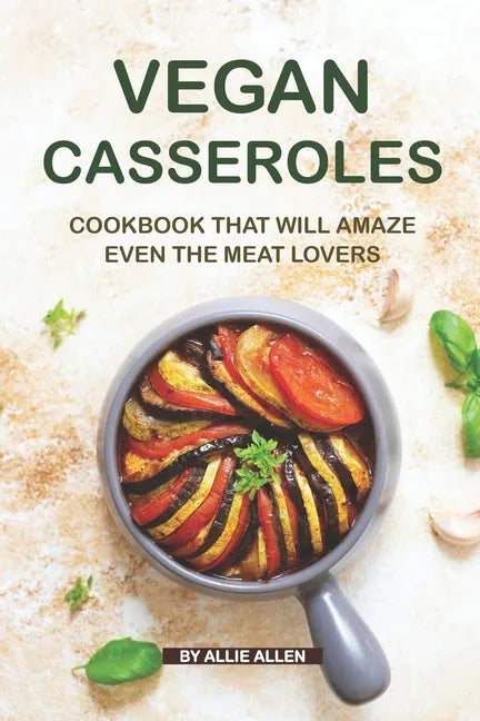 Vegan Casseroles Cookbook That Will Amaze Even the Meat Lovers: A Carefully Picked Collection of The Finest Vegan Casseroles Recipes - Paperback