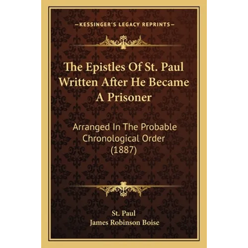 The Epistles Of St. Paul Written After He Became A Prisoner: Arranged In The Probable Chronological Order (1887) - Paperback