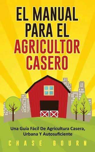 El Manual Para El Agricultor Casero: Una Guía Fácil De Agricultura Casera, Urbana Y Autosuficiente - Paperback