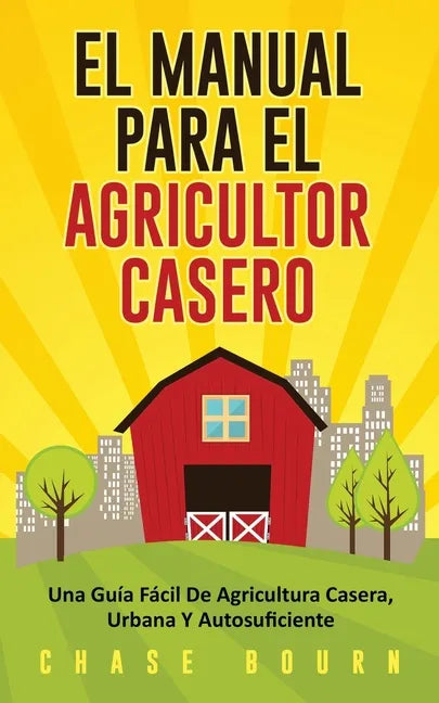 El Manual Para El Agricultor Casero: Una Guía Fácil De Agricultura Casera, Urbana Y Autosuficiente - Paperback