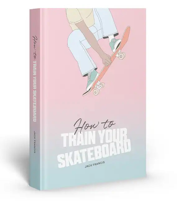 How to Train Your Skateboard: An Illustrated Guide to the Freestyling Street Sport - Hardcover