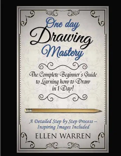 Drawing: One Day Drawing Mastery: The Complete Beginner's Guide to Learning to Draw in Under 1 Day! A Step by Step Process to L - Paperback