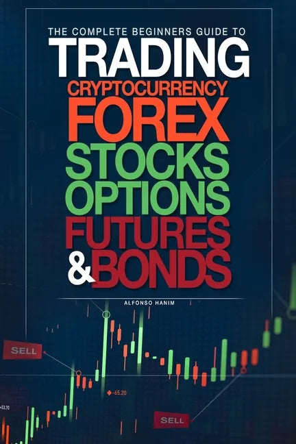The Complete Beginners Guide to Trading Cryptocurrency, forex, stocks, options, futures, and bonds - Paperback