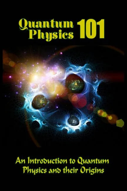 Quantum Physics 101: An Introduction To Quantum Physics And The Origins - Paperback