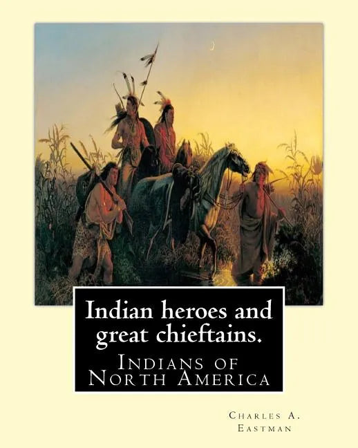 Indian heroes and great chieftains. By: Charles A. Eastman: Indians of North America - Paperback