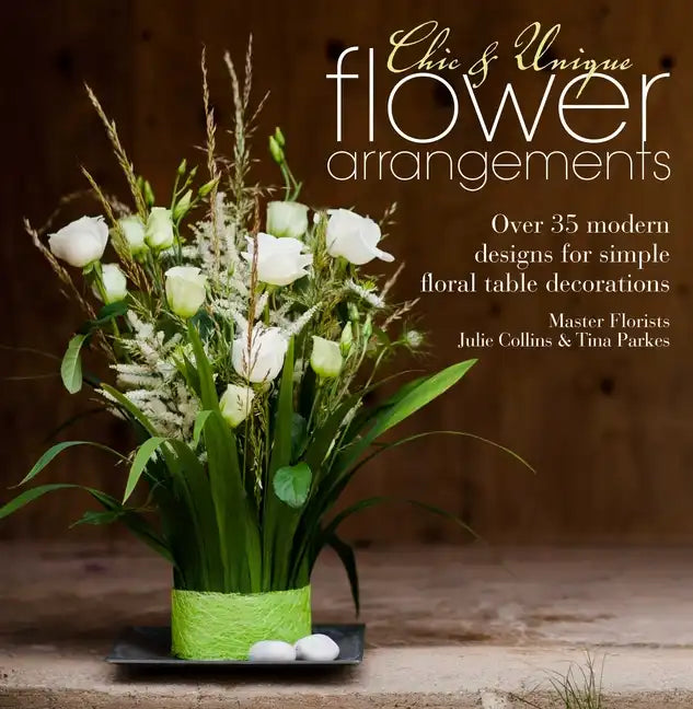Chic & Unique Flower Arrangements: Over 35 Modern Designs for Simple Floral Table Decorations - Paperback