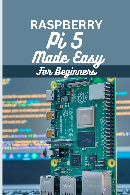 Raspberry Pi 5 Made Easy For Beginners: A beginner to pro guide to DIY projects, Hacks, home automation and more. - Paperback