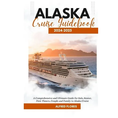 Alaska Cruise Guidebook 2024-2025: A Comprehensive and Ultimate Guide for Solo, Senior, First-Timers, Couple and Family to Alaska Cruise - Paperback