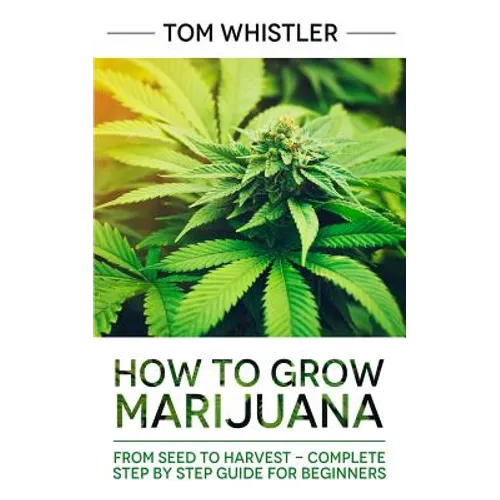 How to Grow Marijuana: From Seed to Harvest - Complete Step by Step Guide for Beginners - Paperback