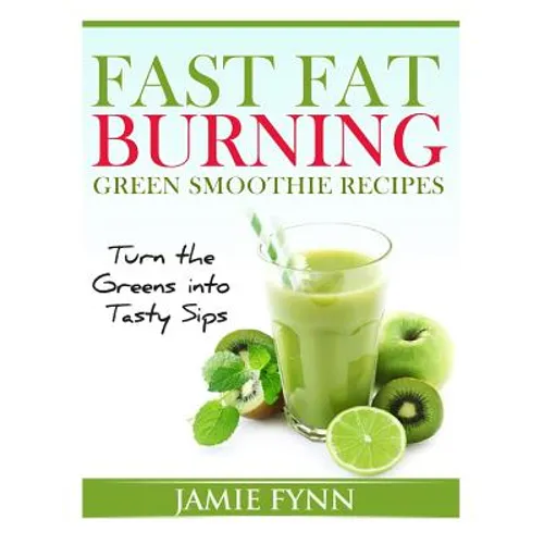 Fast Fat Burning Green Smoothie Recipes: Turn the Greens into Tasty Sips - Paperback