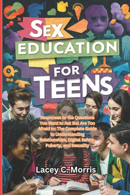 Sex Education For Teens: Responses to the Questions You Want to Ask But Are Too Afraid to:: The Complete Guide to Understanding Relationships, - Paperback